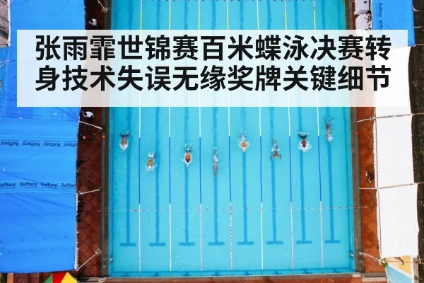 张雨霏世锦赛百米蝶泳决赛转身技术失误无缘奖牌关键细节