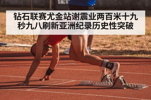 钻石联赛尤金站谢震业两百米十九秒九八刷新亚洲纪录历史性突破