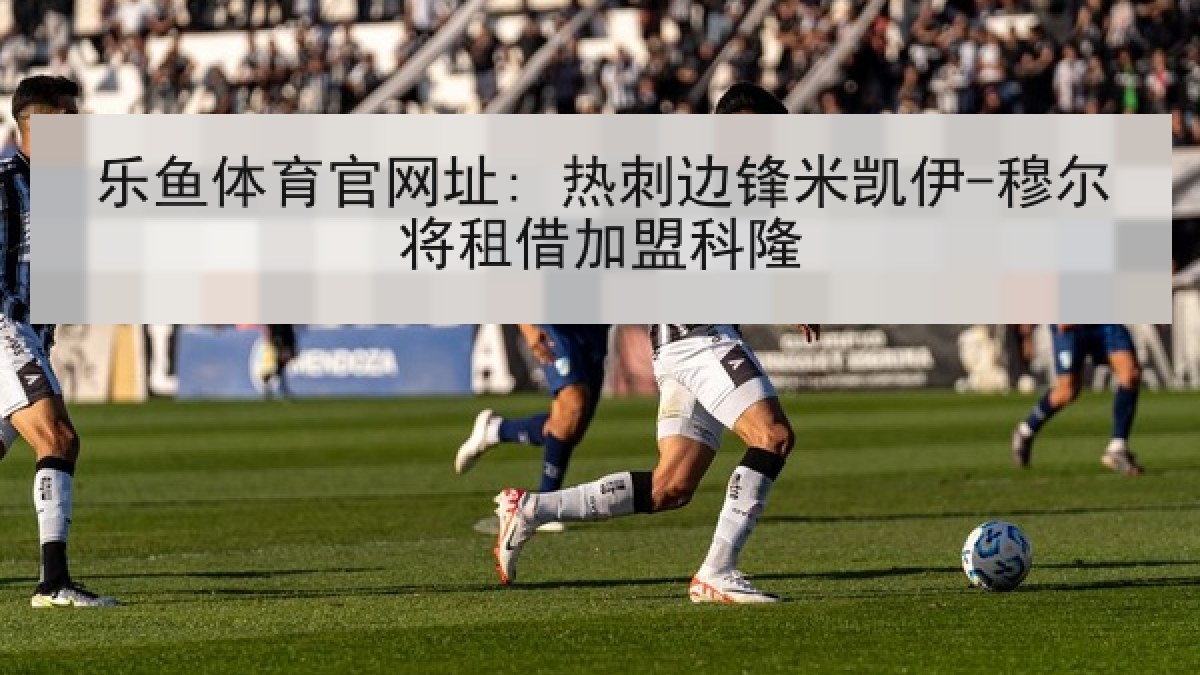 乐鱼体育官网址: 热刺边锋米凯伊-穆尔将租借加盟科隆