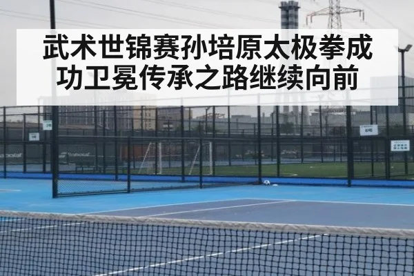 武术世锦赛孙培原太极拳成功卫冕传承之路继续向前