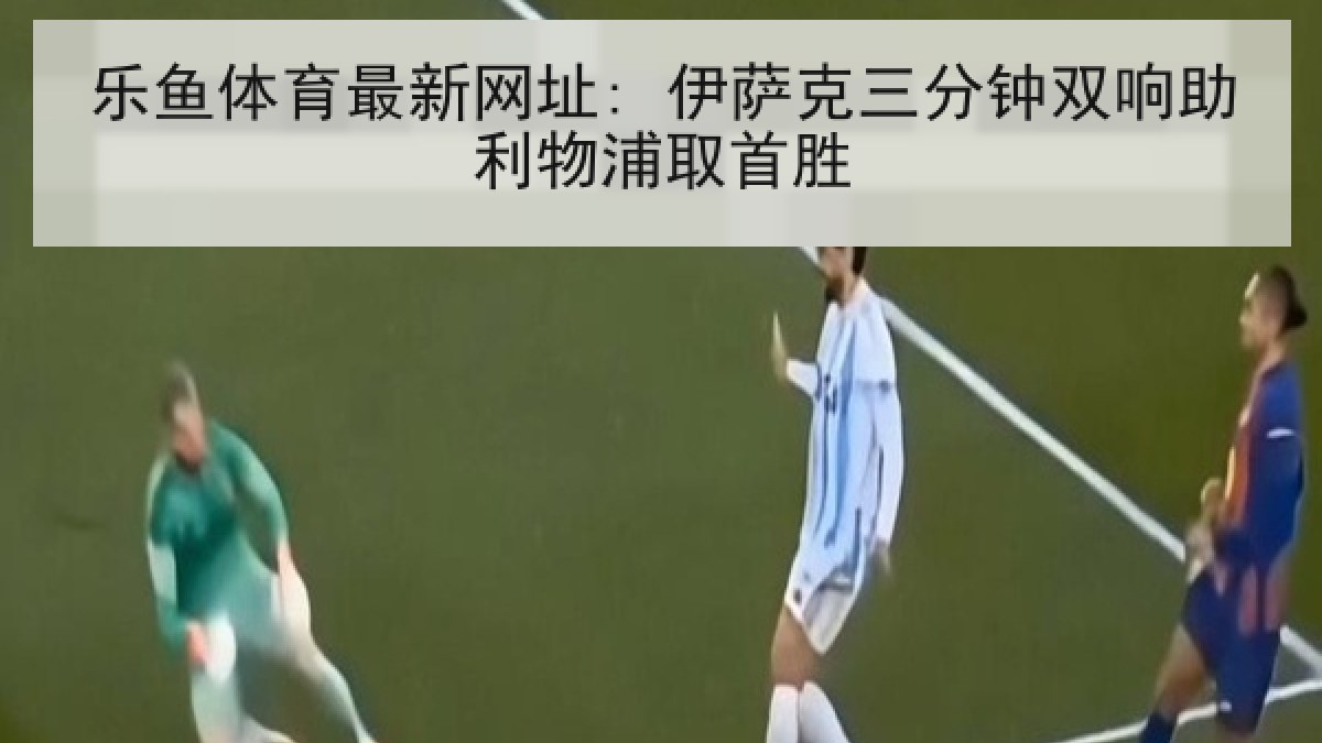 乐鱼体育最新网址: 伊萨克三分钟双响助利物浦取首胜