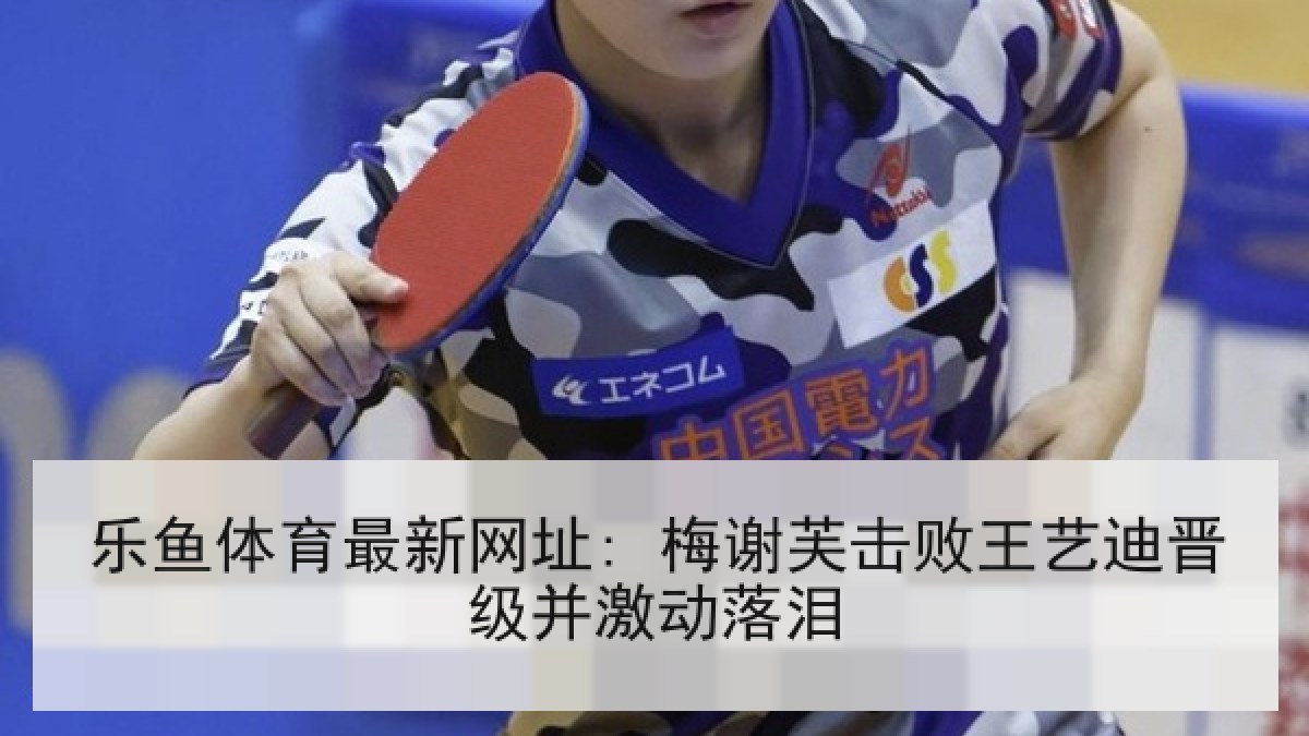 乐鱼体育最新网址: 梅谢芙击败王艺迪晋级并激动落泪