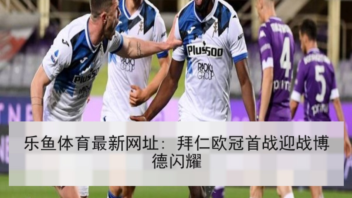 乐鱼体育最新网址: 拜仁欧冠首战迎战博德闪耀