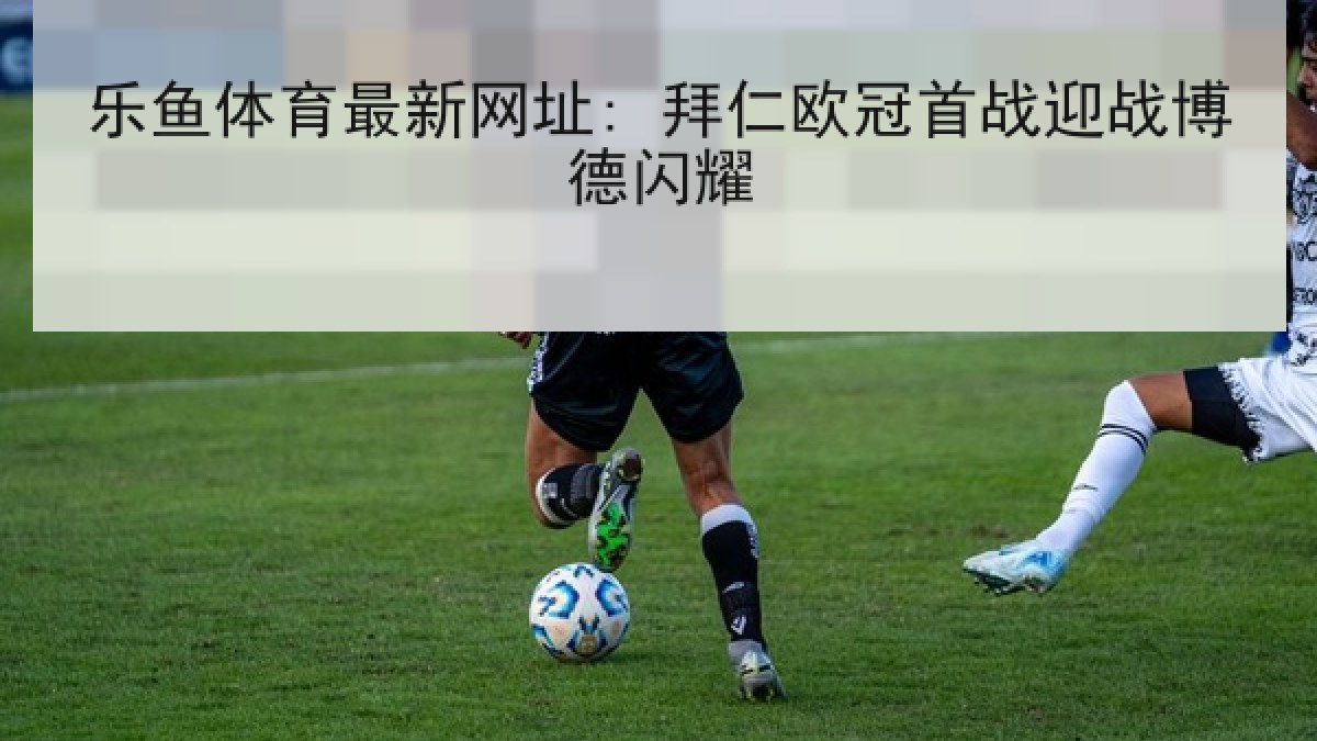 乐鱼体育最新网址: 拜仁欧冠首战迎战博德闪耀